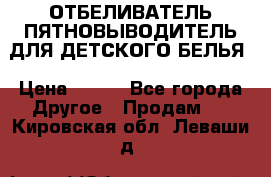 ОТБЕЛИВАТЕЛЬ-ПЯТНОВЫВОДИТЕЛЬ ДЛЯ ДЕТСКОГО БЕЛЬЯ › Цена ­ 190 - Все города Другое » Продам   . Кировская обл.,Леваши д.